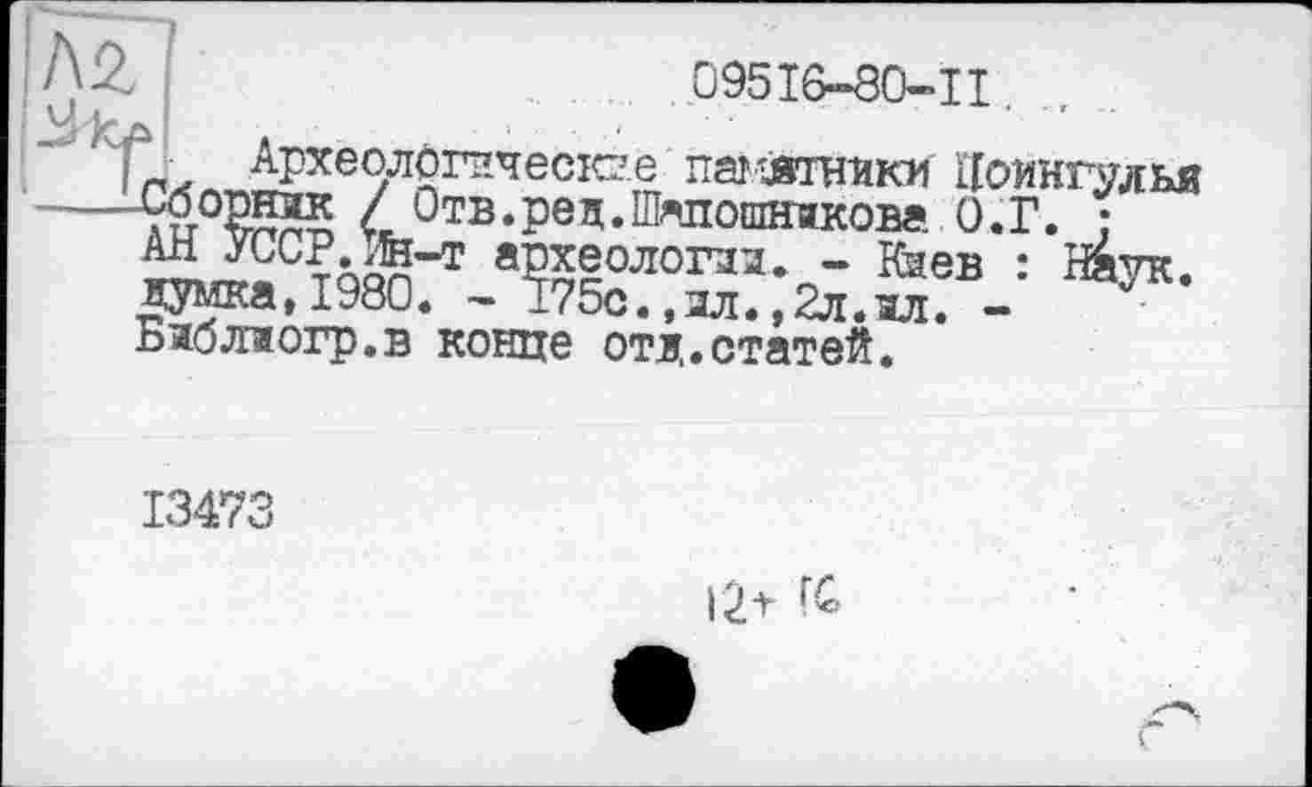 ﻿ÄÄ	095І6-80-П,
I M'jfA I
; _ Археологические пагАтники Цоинвдья ----( Отв.реч.Шгаошніковг. О.Г. :
АН УССР. Ин-т археологам* - Кзев : Наук, думка,1980. - 175с.,зл. ,2л.ал. -Баб ла огр.в конце отд.статей.
13473
